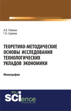 Теоретико-методические основы исследования технологических укладов экономики. (Бакалавриат  Магистратура). Монография. Алексей Тебекин и Г Серяков