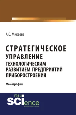 Стратегическое управление технологическим развитием предприятий приборостроения. (Аспирантура, Бакалавриат, Магистратура, Специалитет). Монография., Анжела Микаева