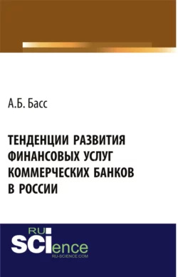 Тенденции развития финансовых услуг коммерческих банков в России. Монография Александр Басс