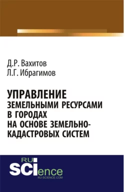 Управление земельными ресурсами в городах на основе земельно-кадастровых систем. (Аспирантура, Бакалавриат, Магистратура). Монография., Дамир Вахитов