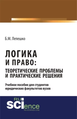 Логика и право: теоретические проблемы и практические решения. (Бакалавриат). Монография., Борис Лепешко