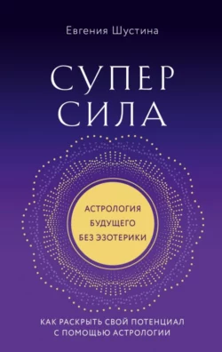 Суперсила. Как раскрыть свой потенциал с помощью астрологии Евгения Шустина