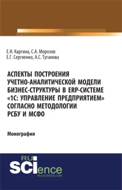 Аспекты построения учетно-аналитической модели бизнес-структуры в ERP-системе 1С: Управление предприятием согласно методологии РСБУ и МСФО . (Бакалавриат  Магистратура). Монография. Елена Каргина