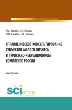 Управленческое консультирование субъектов малого бизнеса в туристско-рекреационном комплексе России. (Аспирантура, Бакалавриат, Магистратура, Специалитет). Монография., Сергей Самыгин