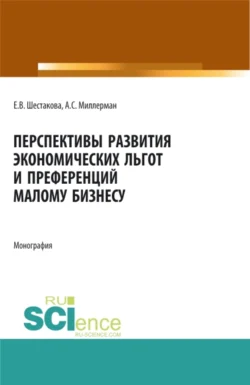 Перспективы развития экономических льгот и преференций малому бизнесу. (Бакалавриат  Магистратура). Монография. Александр Миллерман и Екатерина Шестакова