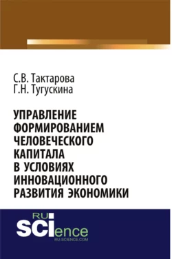 Управление формированием человеческого капитала в условиях инновационного развития экономики. (Бакалавриат). Монография., Светлана Тактарова