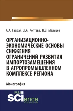 Организационно-экономические основы снижения ограничений развития импортозамещения в агропромышленном комплексе региона. (Аспирантура, Бакалавриат, Магистратура). Монография., Александр Гайдай