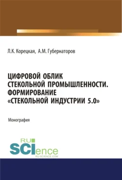 Цифровой облик стекольной промышленности. Формирование Стекольной Индустрии 5.0 . (Аспирантура, Бакалавриат, Магистратура). Монография., Алексей Губернаторов