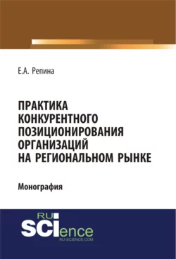 Практика конкурентного позиционирования организаций на региональном рынке. (Аспирантура, Бакалавриат, Специалитет). Монография., Елена Репина