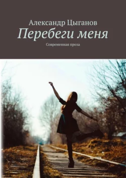 Перебеги меня. Современная проза, Александр Цыганов