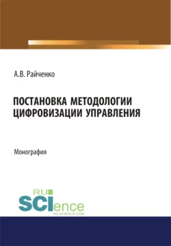 Постановка методологии цифровизации управления. (Аспирантура, Магистратура). Монография., Александр Райченко