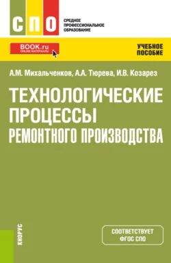 Технологические процессы ремонтного производства. (СПО). Учебное пособие Анна Тюрева и Ирина Козарез