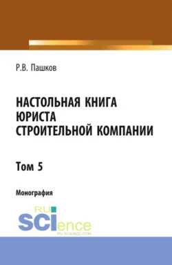 Настольная книга юриста строительной компании. Сборник документов. Том 5. (Адъюнктура  Бакалавриат  Магистратура). Монография. Роман Пашков