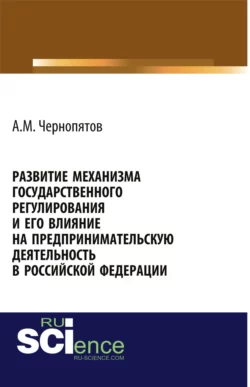 Развитие механизма государственного регулирования и его влияние на предпринимательскую деятельность в Российской Федерации. (Аспирантура). Монография., Александр Чернопятов