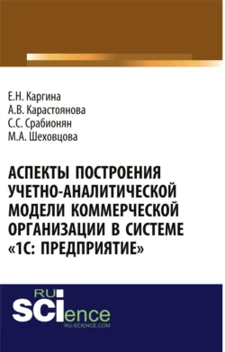 Аспекты построения учетно-аналитической модели коммерческой организации в системе 1С: Предприятие . (Аспирантура, Бакалавриат, Магистратура, Специалитет). Монография., Елена Каргина