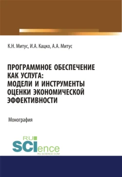 Программное обеспечение как услуга. Модели и инструменты оценки экономической эффективности. (Аспирантура, Бакалавриат, Магистратура, Специалитет). Монография., Игорь Кацко