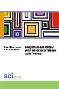 Концептуальные основы учёта непроизводственных затрат фирмы. (Аспирантура, Бакалавриат, Магистратура, Специалитет). Монография., Ольга Жигунова