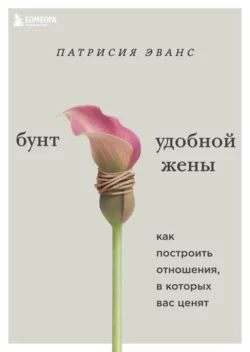 Бунт удобной жены. Как построить отношения, в которых вас ценят, Патрисия Эванс