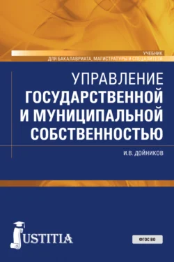 Управление государственной и муниципальной собственностью. (Бакалавриат  Магистратура  Специалитет). Учебник. Игорь Дойников