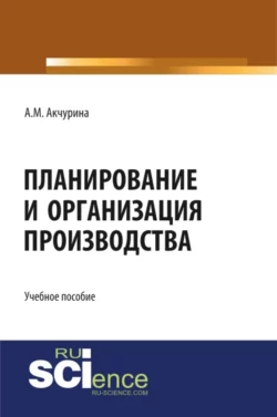 Планирование и организация производства. (Аспирантура, Бакалавриат, Специалитет). Учебное пособие., Алсу Акчурина