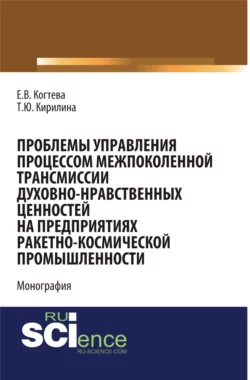 Проблемы управления процессом межпоколенной трансмиссии духовно-нравственных ценностей на предприятиях ракетно-космической промышленности. (Аспирантура  Магистратура). Монография. Татьяна Кирилина и Елена Когтева