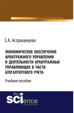 Экономическое обеспечение арбитражного управления и деятельности арбитражных управляющих в части бухгалтерского учета. (Бакалавриат). Учебное пособие., Елена Астраханцева