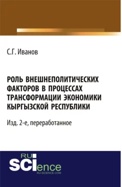 Роль внешнеполитических факторов в процессах трансформации экономики Кыргызской Республики. – Изд. 2-е, перераб. (Аспирантура, Бакалавриат, Магистратура, Специалитет). Монография., Спартак Иванов