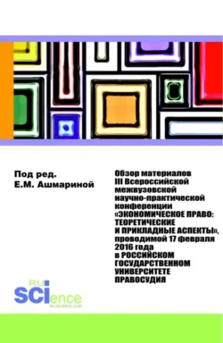 Обзор материалов III Всероссийской Межвузовской Научно-практической Конференции Экономическое право: Теоретические и прикладные аспекты . (Аспирантура, Бакалавриат, Магистратура). Монография., Елена Ашмарина