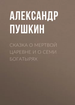 Сказка о мертвой царевне и о семи богатырях Александр Пушкин