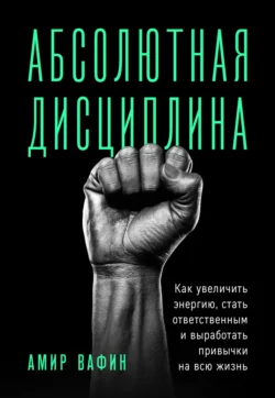 Абсолютная дисциплина. Как увеличить энергию, стать ответственным и выработать привычки на всю жизнь, Амир Вафин