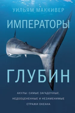 Императоры глубин: Акулы. Самые загадочные, недооцененные и незаменимые стражи океана, Уильям Маккивер