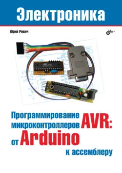 Программирование микроконтроллеров AVR: от Arduino к ассемблеру, Юрий Ревич