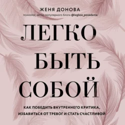 Легко быть собой. Как победить внутреннего критика, избавиться от тревог и стать счастливой, Евгения Донова