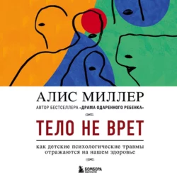 Тело не врет. Как детские психологические травмы отражаются на нашем здоровье, Алис Миллер