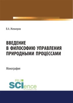 Введение в философию управления природными процессами. (Аспирантура, Бакалавриат, Магистратура). Монография., Владимир Жевнеров