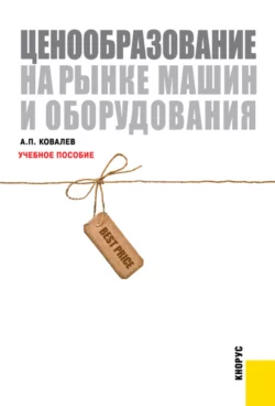 Ценообразование на рынке машин и оборудования. (Бакалавриат, Специалитет). Учебное пособие., Анатолий Ковалев