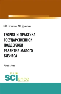 Теория и практика государственной поддержки развития малого бизнеса. (Монография) Марина Данилина и Карина Багратуни