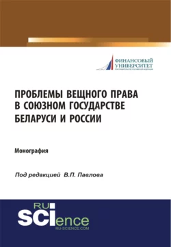 Проблемы вещного права в Союзном государстве Беларуси и России. (Аспирантура, Бакалавриат, Магистратура, Специалитет). Монография., Владимир Павлов