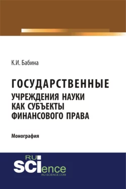 Государственные учреждения науки как субъекты финансового права. (Аспирантура, Бакалавриат, Магистратура). Монография., Ксения Бабина