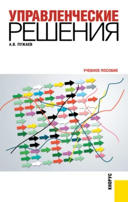 Управленческие решения. (Бакалавриат, Специалитет). Учебное пособие., Александр Пужаев