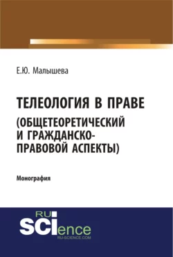 Телеология в праве. Общетеоретический и гражданско-правовой аспекты. (Аспирантура, Бакалавриат, Магистратура). Монография., Елена Малышева