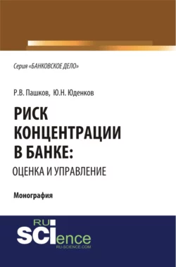 Риск концентрации в банке: оценка и управление. (Аспирантура, Бакалавриат, Магистратура). Монография., Юрий Юденков