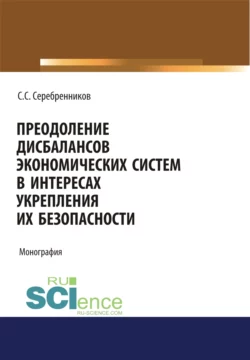 Преодоление дисбалансов экономических систем в интересах укрепления их безопасности. (Аспирантура  Магистратура). Монография. Сергей Серебренников