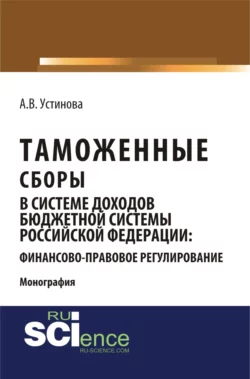 Таможенные сборы в системе доходов бюджетной системы Российской Федерации: финансово-правовое регулирование. (Бакалавриат, Магистратура, Специалитет). Монография., Анастасия Устинова