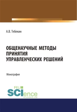 Общенаучные методы принятия управленческих решений. (Бакалавриат, Магистратура). Монография., Алексей Тебекин