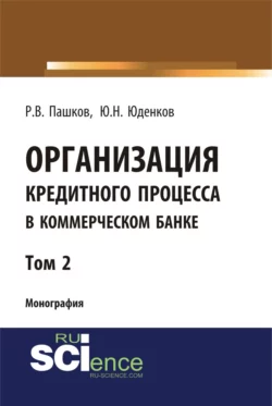 Организация кредитного процесса в коммерческом банке. Том 2. (Аспирантура, Бакалавриат, Магистратура, Специалитет). Монография., Юрий Юденков