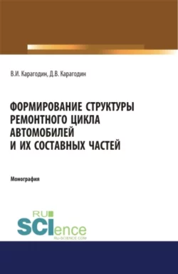 Формирование структуры ремонтного цикла автомобилей и их составных частей. (Аспирантура). (Магистратура). Монография, Виктор Карагодин