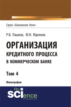 Организация кредитного процесса в коммерческом банке. Том 4. (Аспирантура, Бакалавриат, Магистратура, Специалитет). Монография., Юрий Юденков