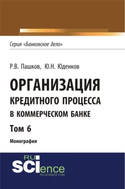 Организация кредитного процесса в коммерческом банке. Том 6. (Аспирантура, Бакалавриат, Магистратура, Специалитет). Монография., Юрий Юденков