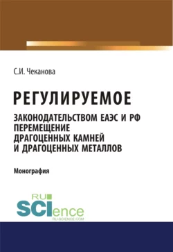 Регулируемое законодательством ЕАЭС и РФ перемещение драгоценных камней и драгоценных металлов. (Аспирантура, Бакалавриат, Магистратура). Монография., Светлана Чеканова